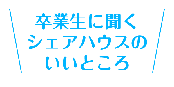 卒業生に聞くシェアハウスのいいところ